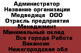 Администратор › Название организации ­ Медведица, ООО › Отрасль предприятия ­ Менеджмент › Минимальный оклад ­ 39 600 - Все города Работа » Вакансии   . Нижегородская обл.,Нижний Новгород г.